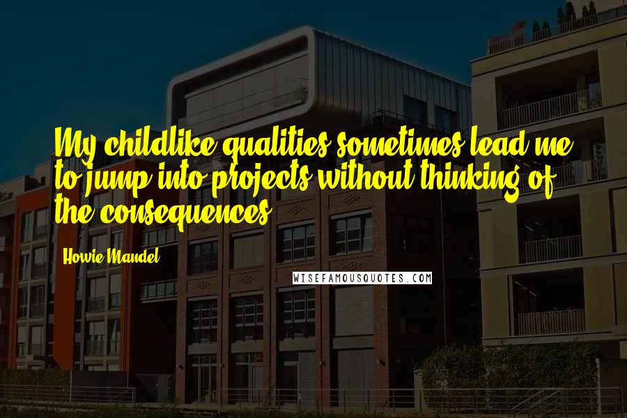 Howie Mandel Quotes: My childlike qualities sometimes lead me to jump into projects without thinking of the consequences.