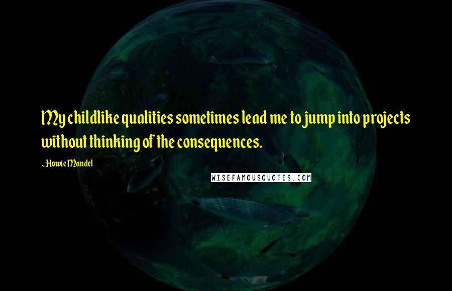 Howie Mandel Quotes: My childlike qualities sometimes lead me to jump into projects without thinking of the consequences.