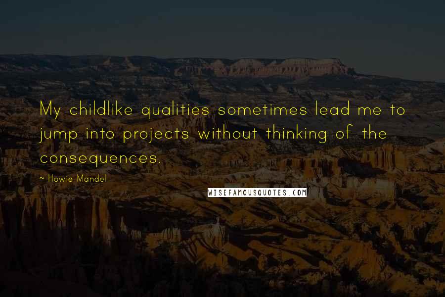 Howie Mandel Quotes: My childlike qualities sometimes lead me to jump into projects without thinking of the consequences.