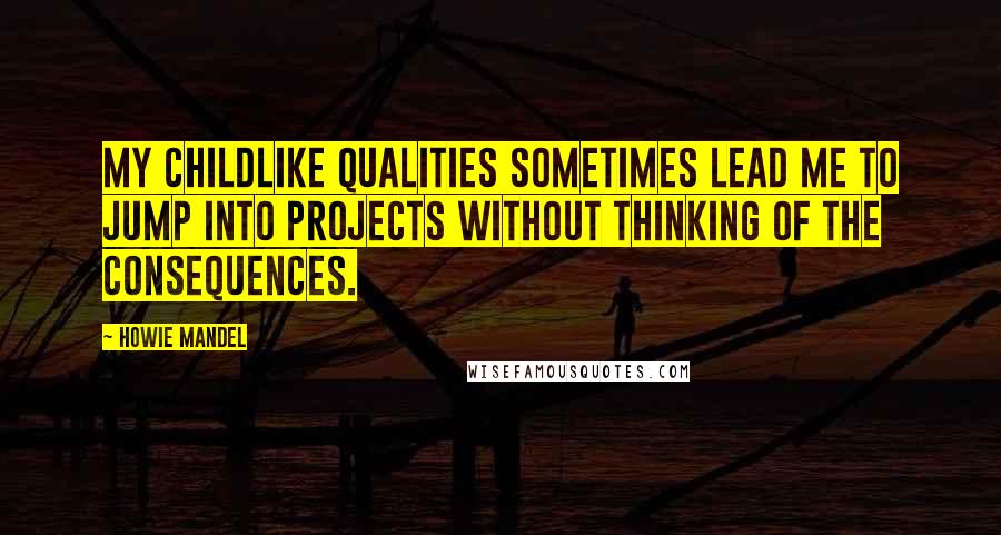 Howie Mandel Quotes: My childlike qualities sometimes lead me to jump into projects without thinking of the consequences.