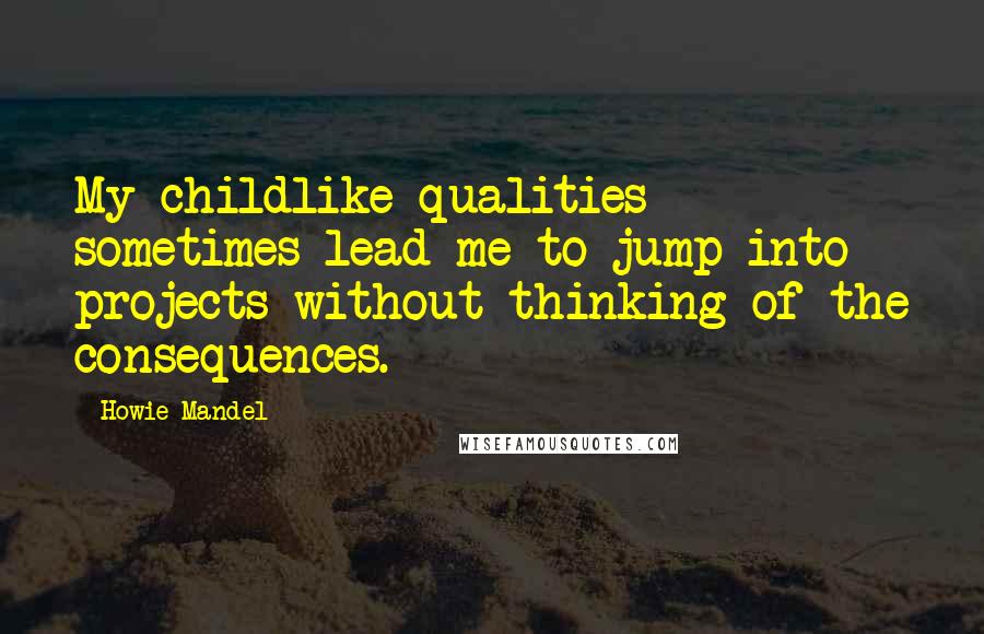 Howie Mandel Quotes: My childlike qualities sometimes lead me to jump into projects without thinking of the consequences.