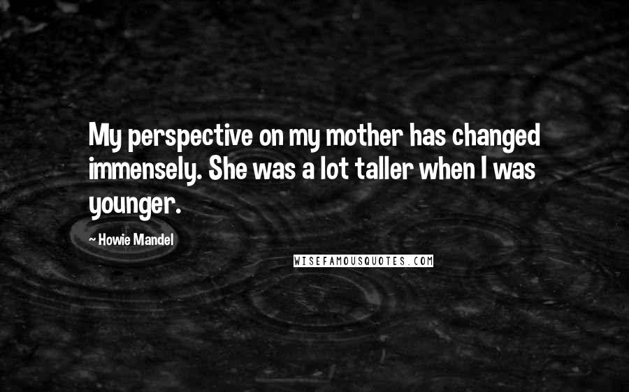 Howie Mandel Quotes: My perspective on my mother has changed immensely. She was a lot taller when I was younger.