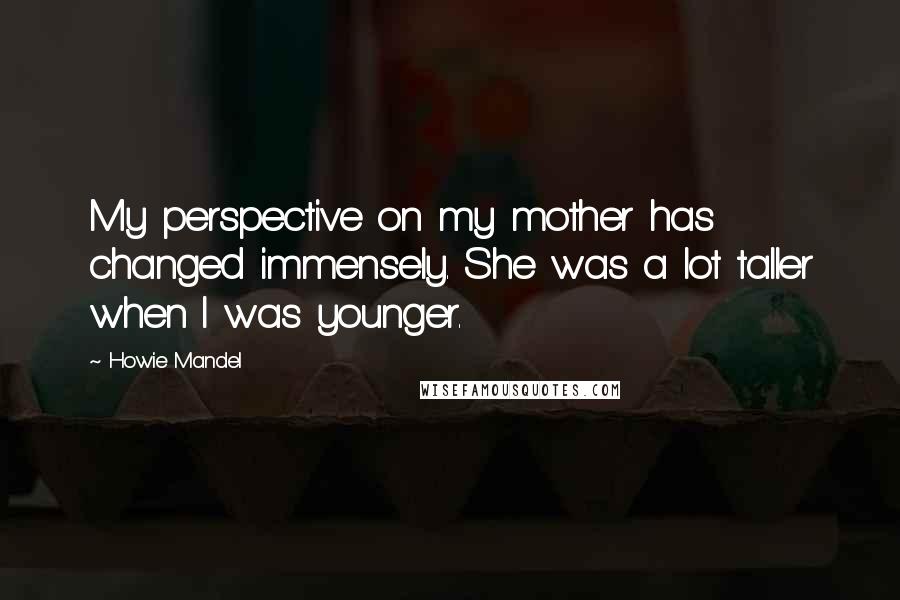 Howie Mandel Quotes: My perspective on my mother has changed immensely. She was a lot taller when I was younger.