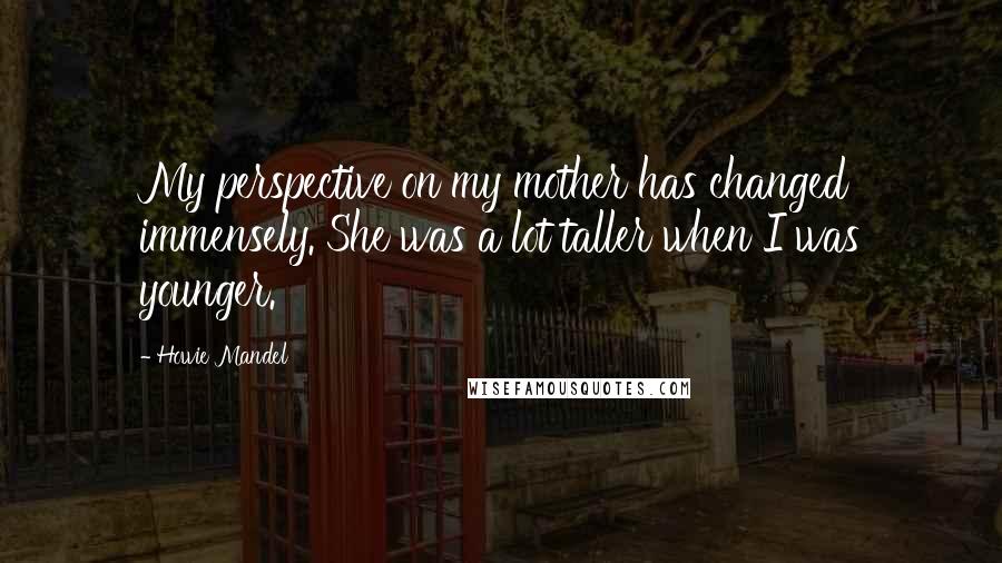 Howie Mandel Quotes: My perspective on my mother has changed immensely. She was a lot taller when I was younger.