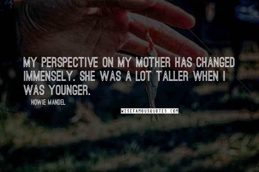 Howie Mandel Quotes: My perspective on my mother has changed immensely. She was a lot taller when I was younger.