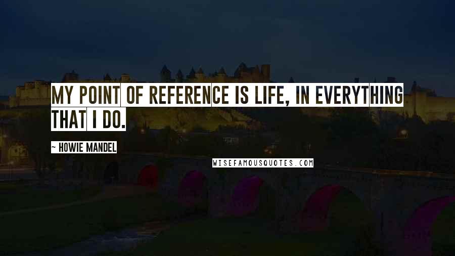 Howie Mandel Quotes: My point of reference is life, in everything that I do.