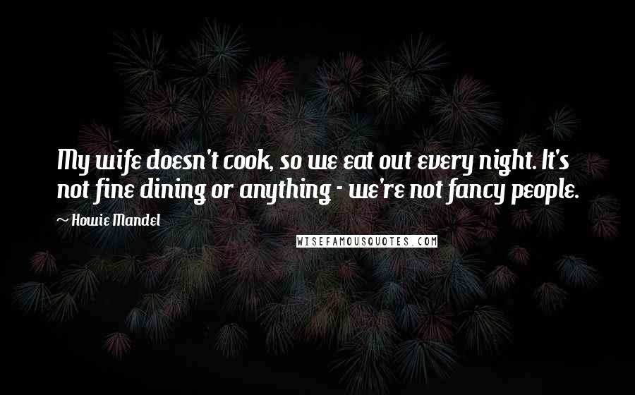 Howie Mandel Quotes: My wife doesn't cook, so we eat out every night. It's not fine dining or anything - we're not fancy people.