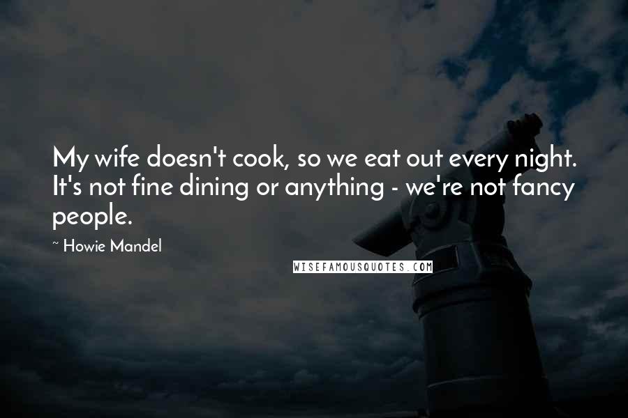 Howie Mandel Quotes: My wife doesn't cook, so we eat out every night. It's not fine dining or anything - we're not fancy people.