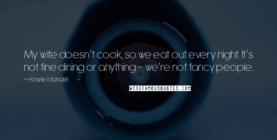 Howie Mandel Quotes: My wife doesn't cook, so we eat out every night. It's not fine dining or anything - we're not fancy people.