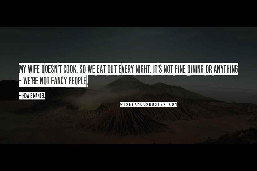 Howie Mandel Quotes: My wife doesn't cook, so we eat out every night. It's not fine dining or anything - we're not fancy people.