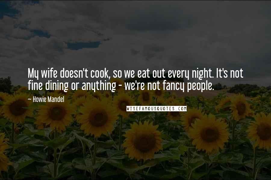 Howie Mandel Quotes: My wife doesn't cook, so we eat out every night. It's not fine dining or anything - we're not fancy people.