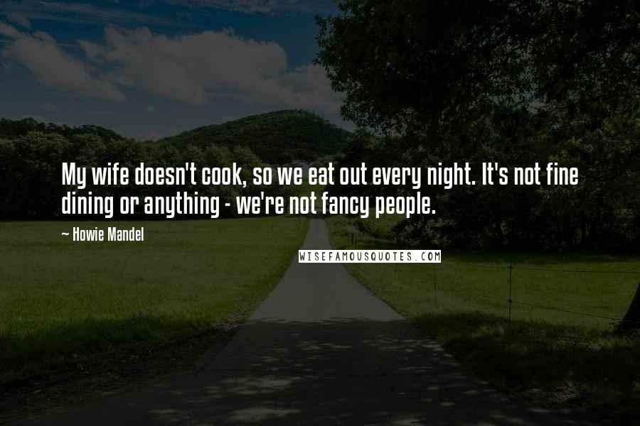 Howie Mandel Quotes: My wife doesn't cook, so we eat out every night. It's not fine dining or anything - we're not fancy people.