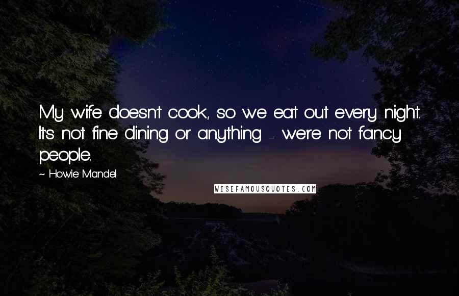 Howie Mandel Quotes: My wife doesn't cook, so we eat out every night. It's not fine dining or anything - we're not fancy people.