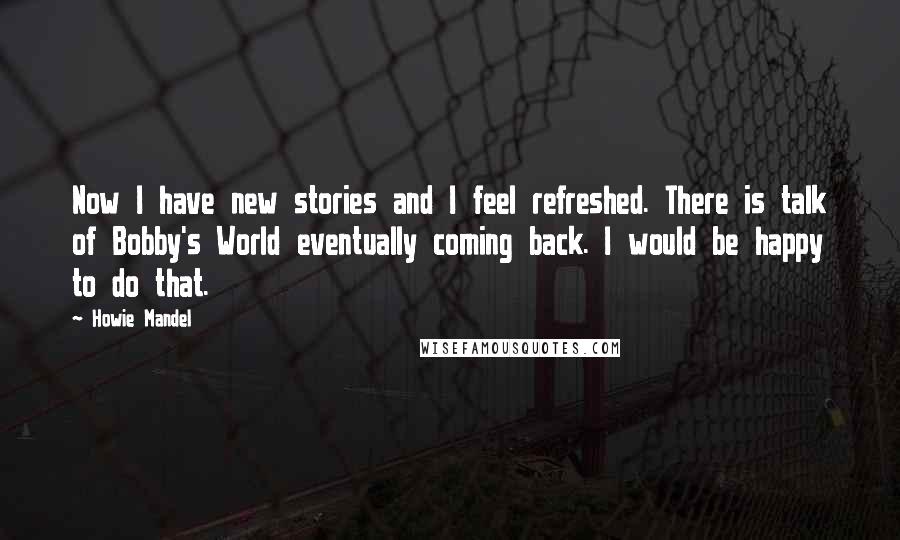 Howie Mandel Quotes: Now I have new stories and I feel refreshed. There is talk of Bobby's World eventually coming back. I would be happy to do that.