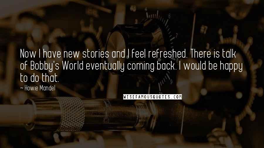 Howie Mandel Quotes: Now I have new stories and I feel refreshed. There is talk of Bobby's World eventually coming back. I would be happy to do that.
