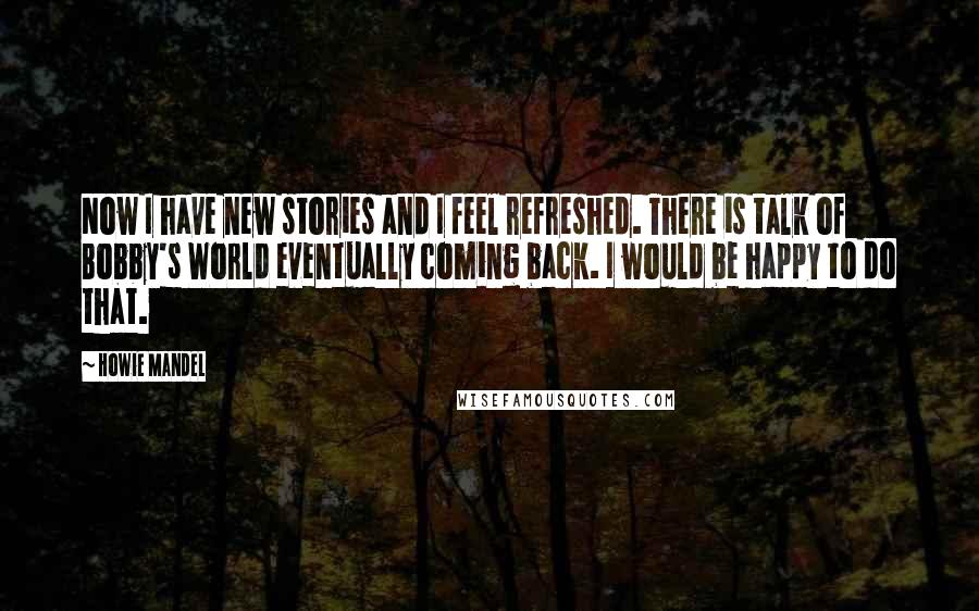 Howie Mandel Quotes: Now I have new stories and I feel refreshed. There is talk of Bobby's World eventually coming back. I would be happy to do that.