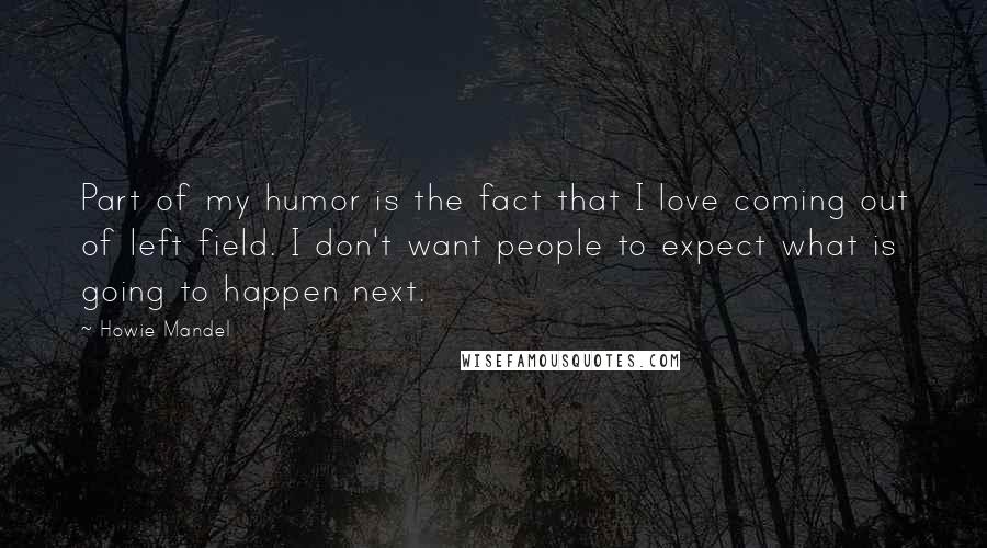 Howie Mandel Quotes: Part of my humor is the fact that I love coming out of left field. I don't want people to expect what is going to happen next.