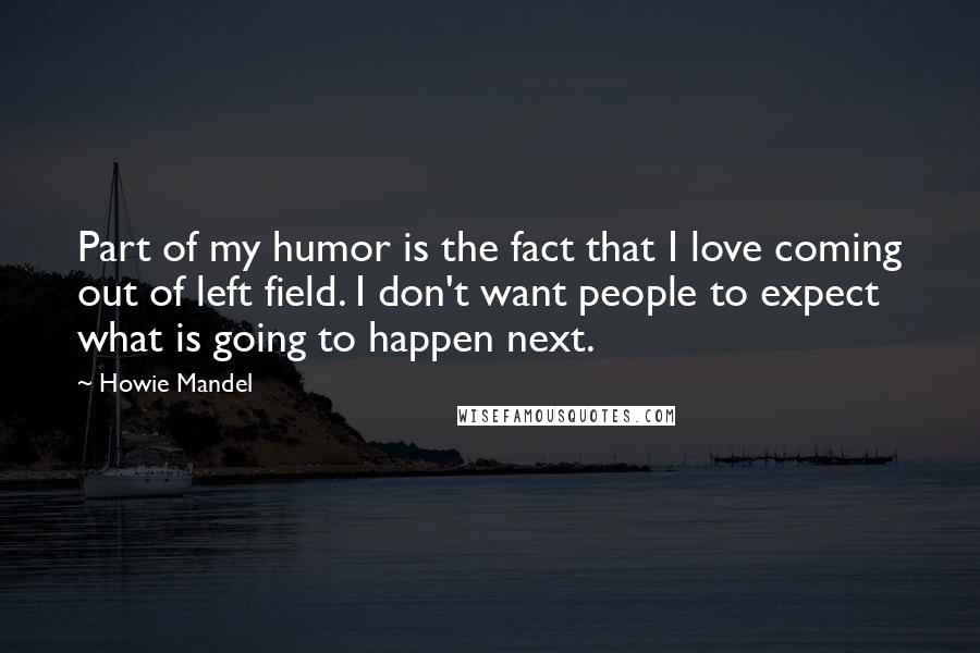 Howie Mandel Quotes: Part of my humor is the fact that I love coming out of left field. I don't want people to expect what is going to happen next.