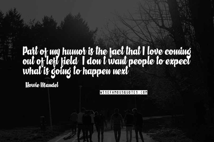 Howie Mandel Quotes: Part of my humor is the fact that I love coming out of left field. I don't want people to expect what is going to happen next.