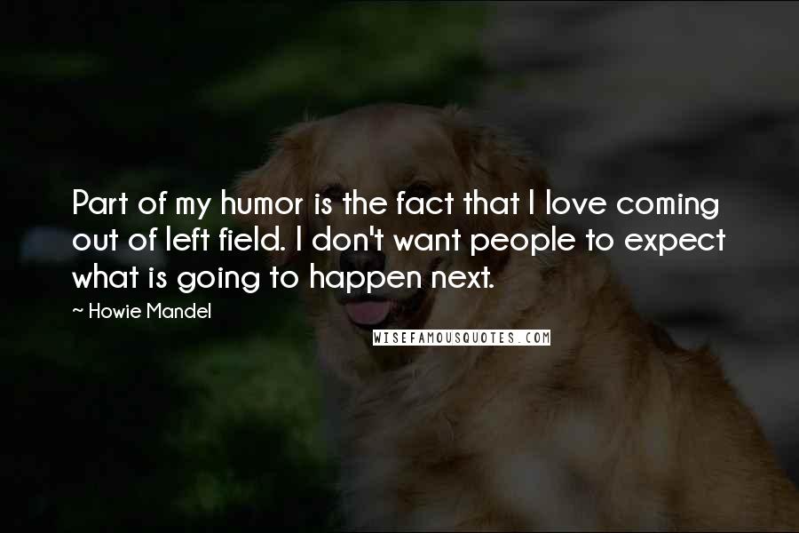 Howie Mandel Quotes: Part of my humor is the fact that I love coming out of left field. I don't want people to expect what is going to happen next.