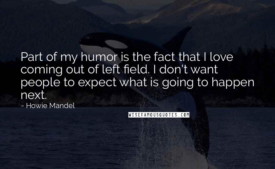 Howie Mandel Quotes: Part of my humor is the fact that I love coming out of left field. I don't want people to expect what is going to happen next.