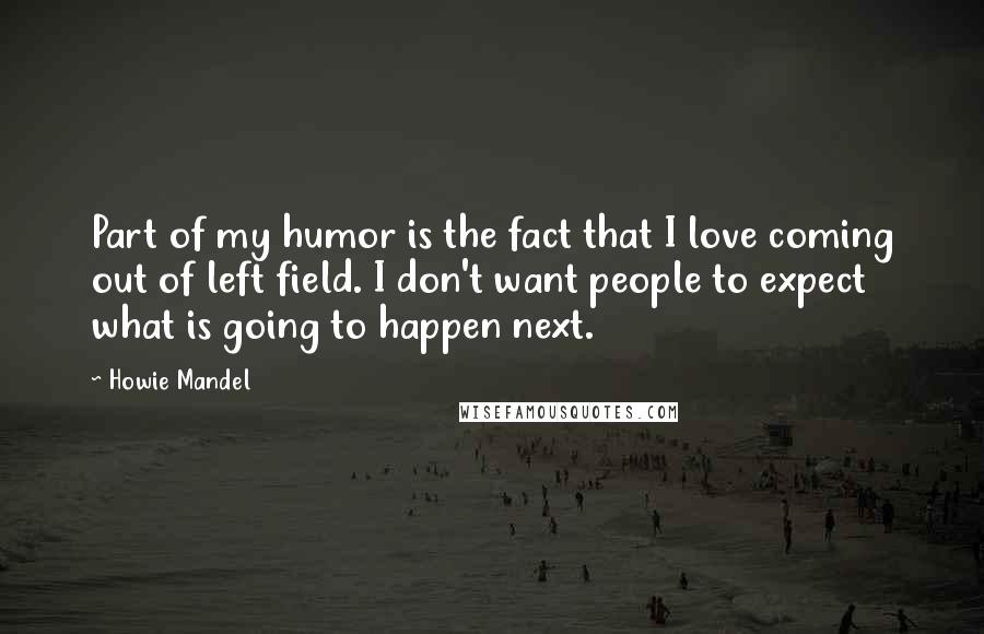 Howie Mandel Quotes: Part of my humor is the fact that I love coming out of left field. I don't want people to expect what is going to happen next.