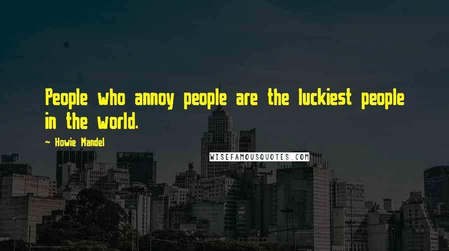 Howie Mandel Quotes: People who annoy people are the luckiest people in the world.