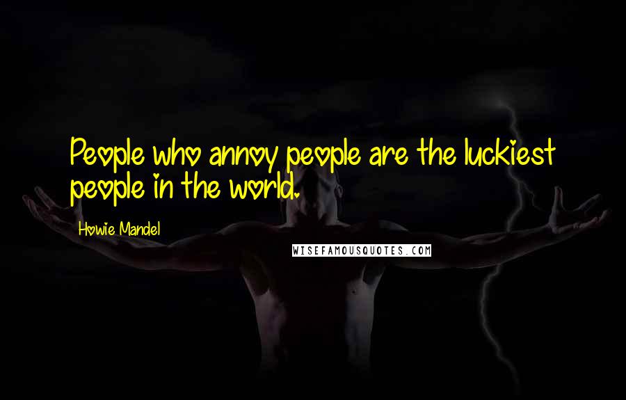 Howie Mandel Quotes: People who annoy people are the luckiest people in the world.