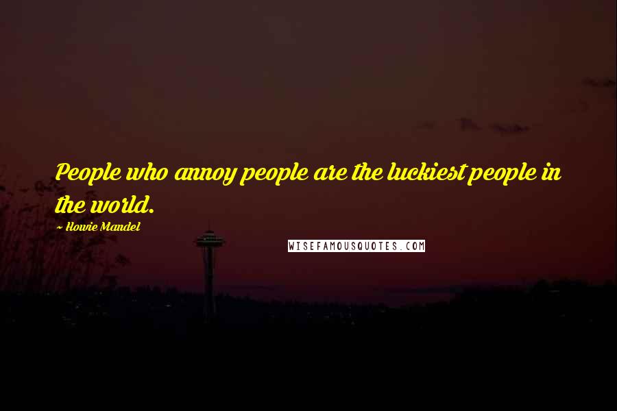 Howie Mandel Quotes: People who annoy people are the luckiest people in the world.