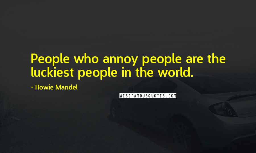 Howie Mandel Quotes: People who annoy people are the luckiest people in the world.