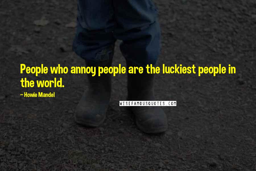 Howie Mandel Quotes: People who annoy people are the luckiest people in the world.