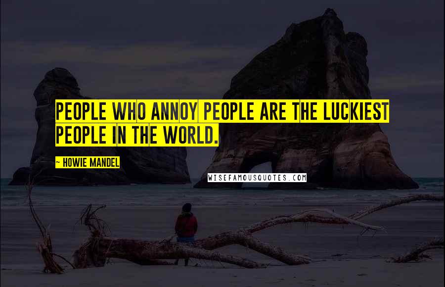 Howie Mandel Quotes: People who annoy people are the luckiest people in the world.