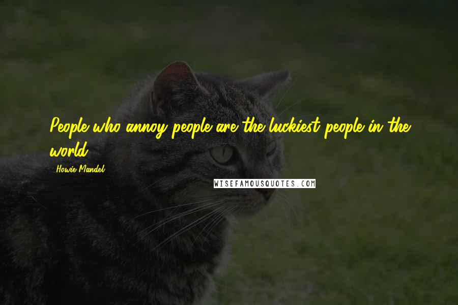 Howie Mandel Quotes: People who annoy people are the luckiest people in the world.