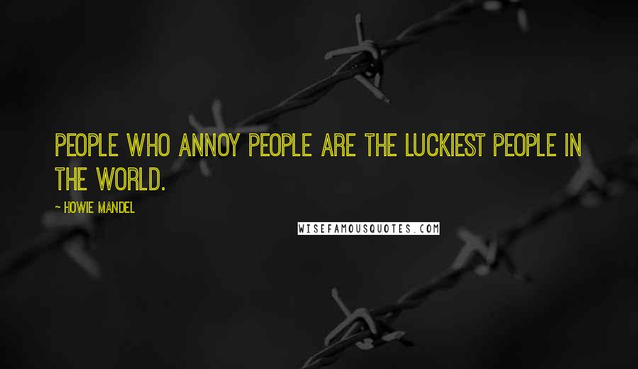 Howie Mandel Quotes: People who annoy people are the luckiest people in the world.