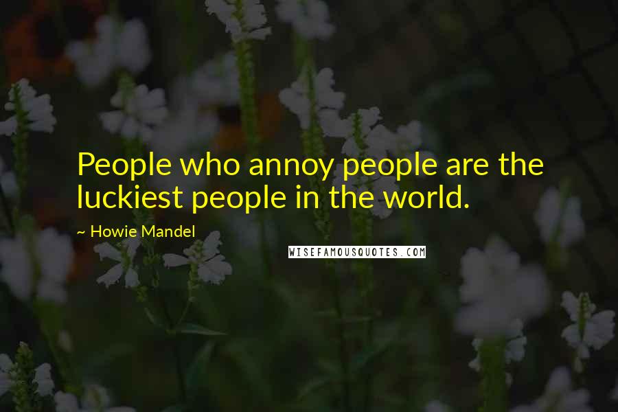 Howie Mandel Quotes: People who annoy people are the luckiest people in the world.