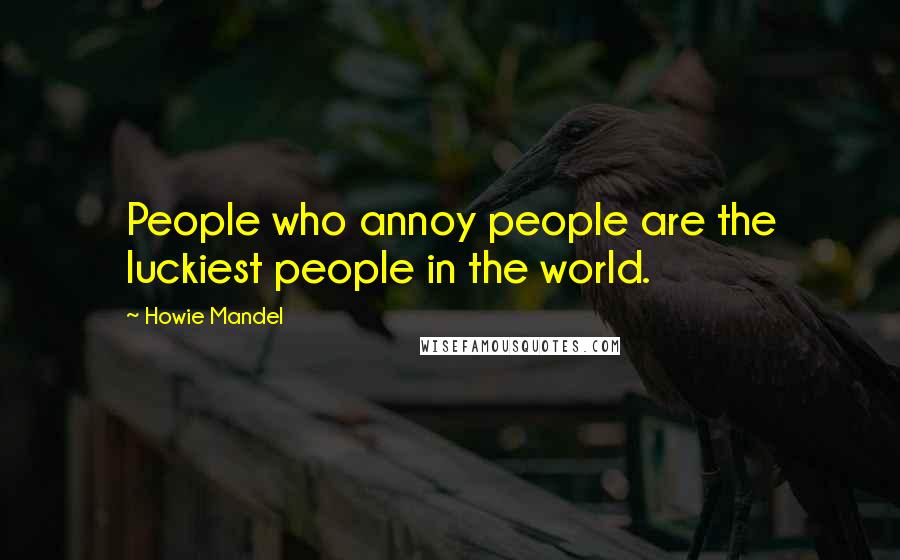 Howie Mandel Quotes: People who annoy people are the luckiest people in the world.