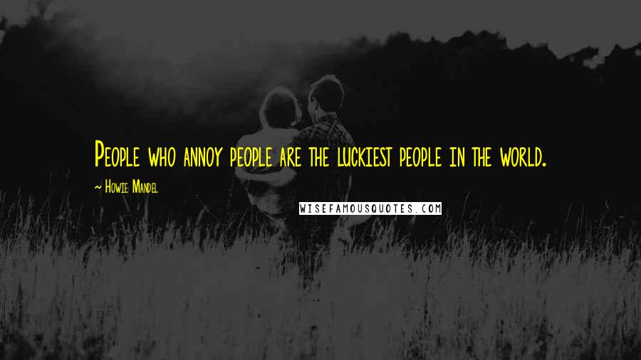 Howie Mandel Quotes: People who annoy people are the luckiest people in the world.