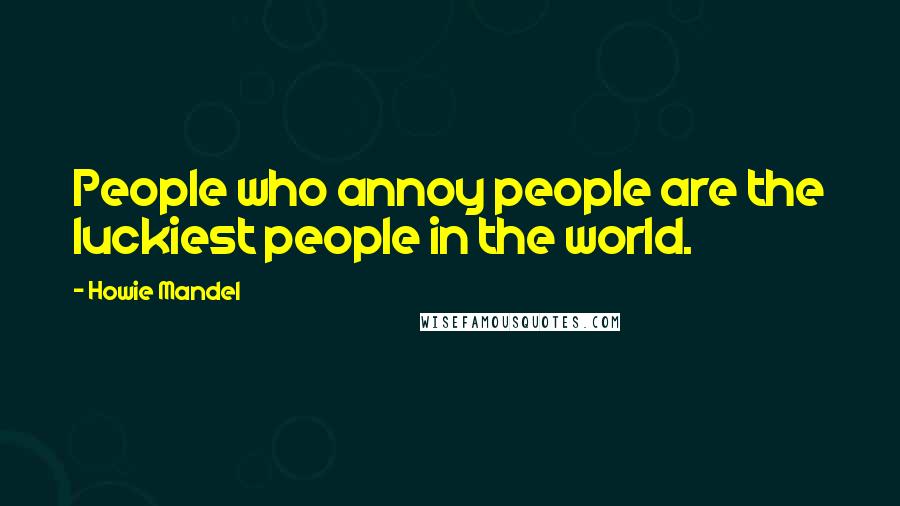 Howie Mandel Quotes: People who annoy people are the luckiest people in the world.