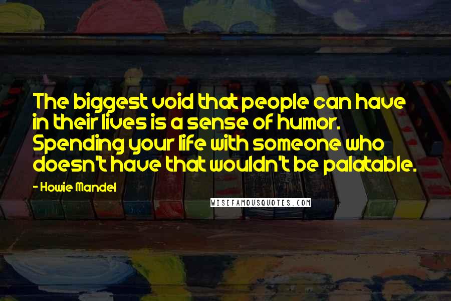 Howie Mandel Quotes: The biggest void that people can have in their lives is a sense of humor. Spending your life with someone who doesn't have that wouldn't be palatable.