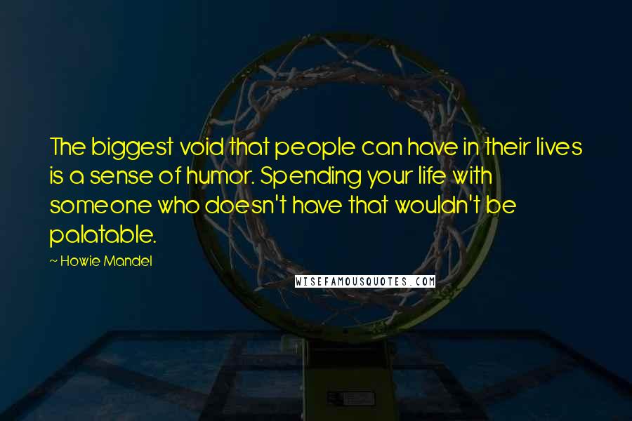 Howie Mandel Quotes: The biggest void that people can have in their lives is a sense of humor. Spending your life with someone who doesn't have that wouldn't be palatable.