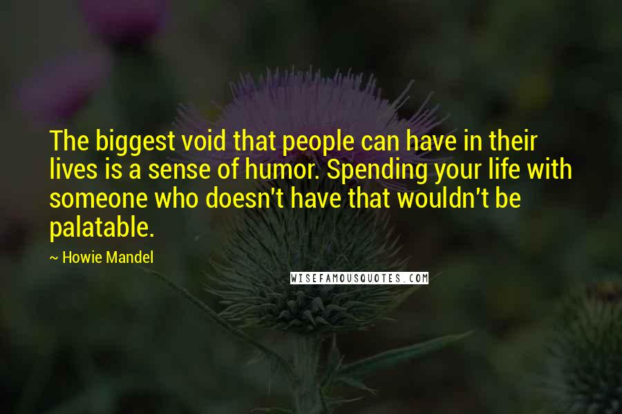 Howie Mandel Quotes: The biggest void that people can have in their lives is a sense of humor. Spending your life with someone who doesn't have that wouldn't be palatable.