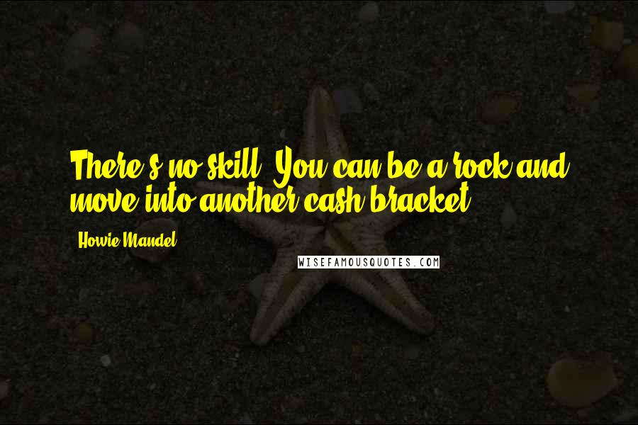 Howie Mandel Quotes: There's no skill. You can be a rock and move into another cash bracket.