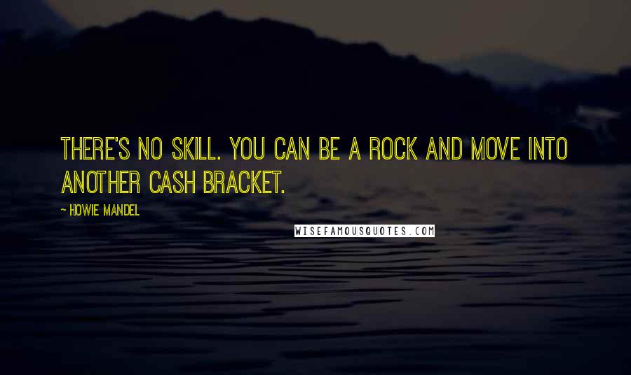 Howie Mandel Quotes: There's no skill. You can be a rock and move into another cash bracket.