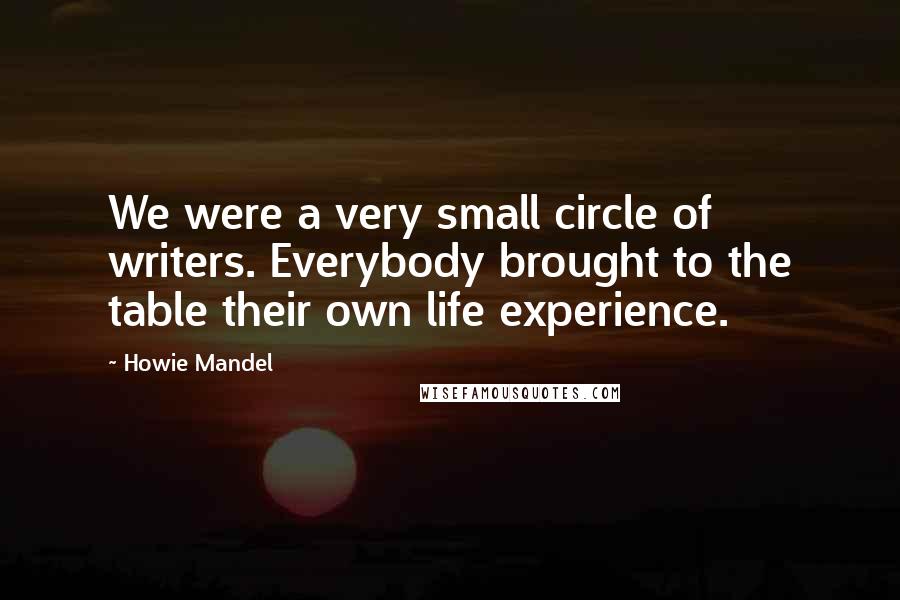 Howie Mandel Quotes: We were a very small circle of writers. Everybody brought to the table their own life experience.