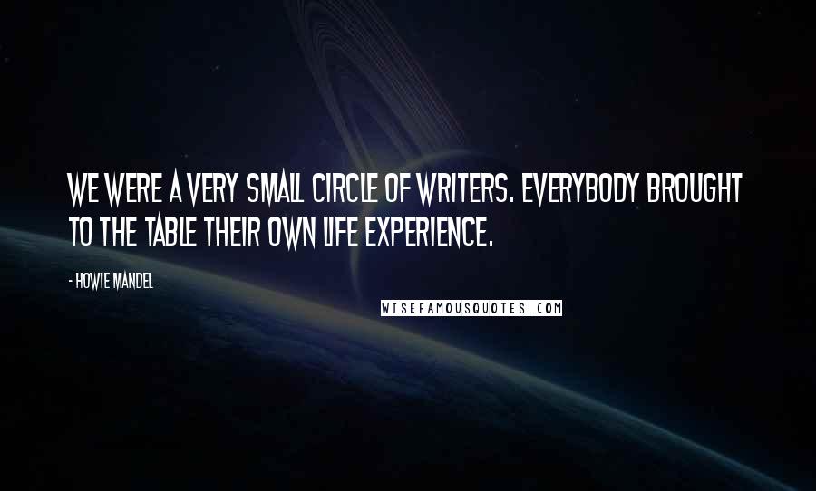 Howie Mandel Quotes: We were a very small circle of writers. Everybody brought to the table their own life experience.