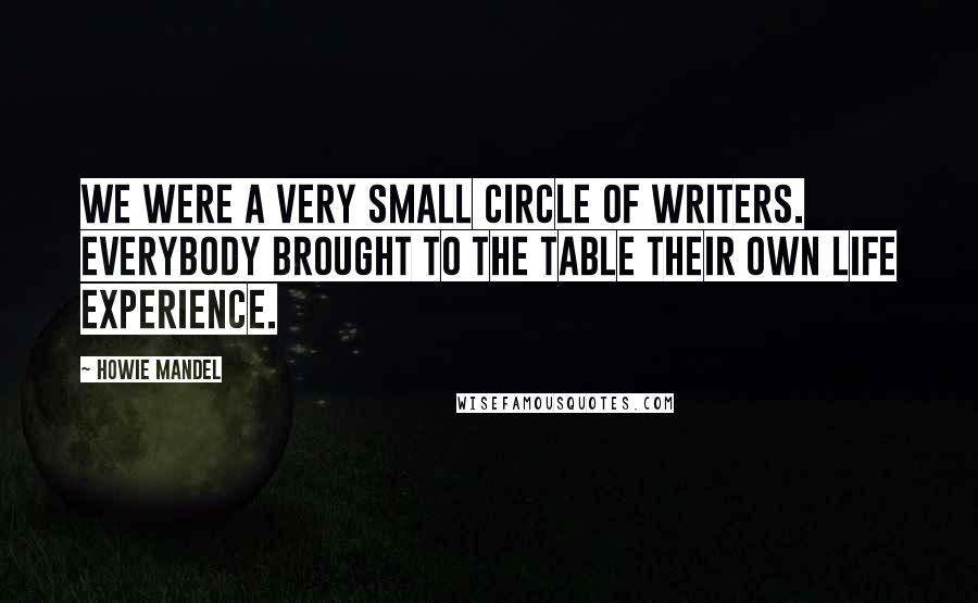 Howie Mandel Quotes: We were a very small circle of writers. Everybody brought to the table their own life experience.