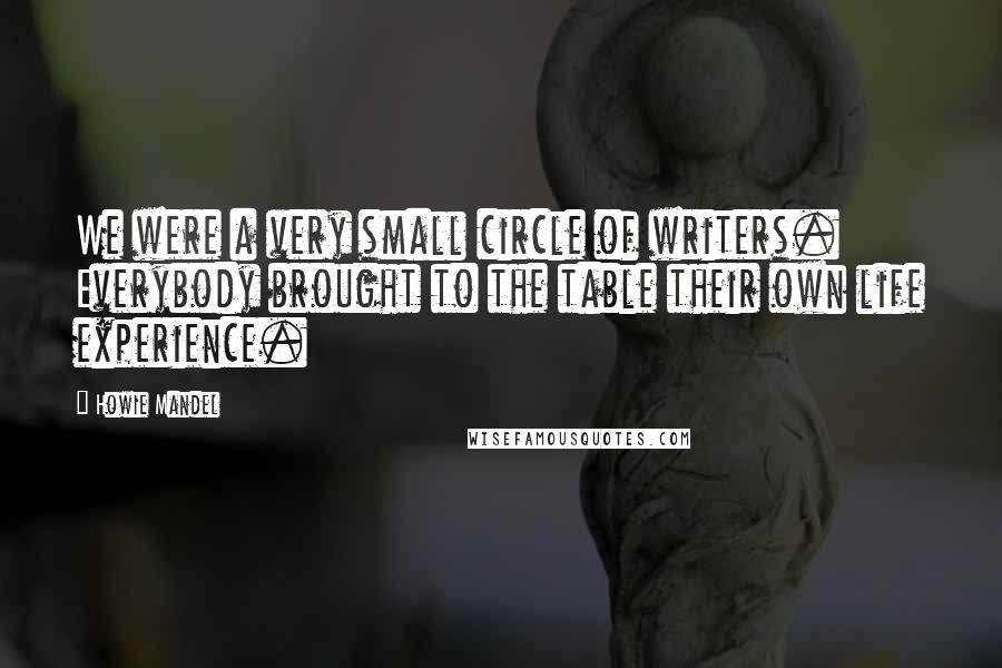 Howie Mandel Quotes: We were a very small circle of writers. Everybody brought to the table their own life experience.