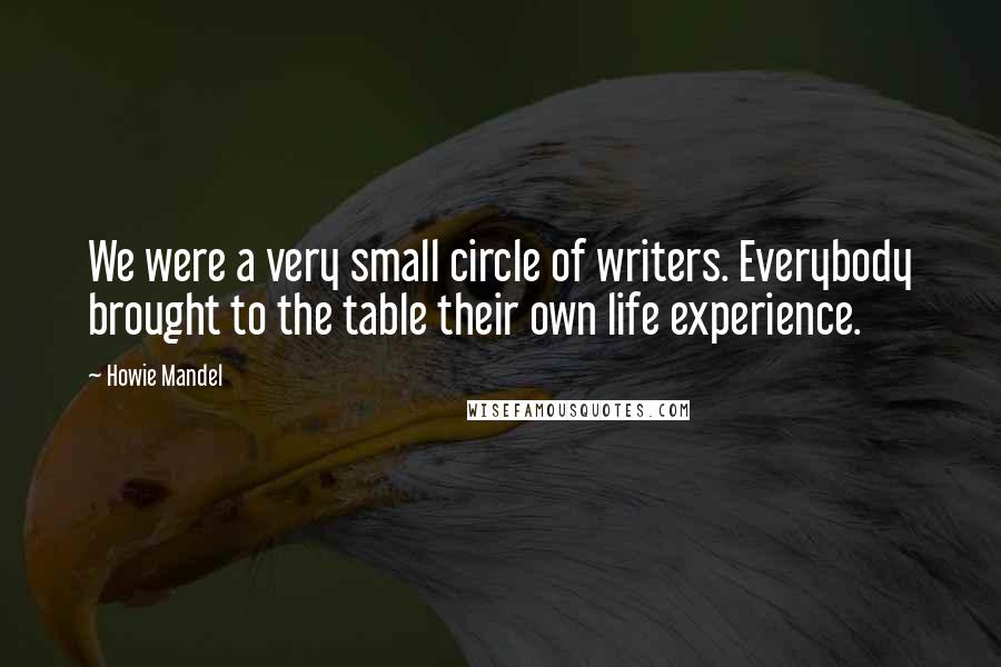 Howie Mandel Quotes: We were a very small circle of writers. Everybody brought to the table their own life experience.