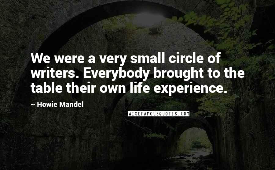 Howie Mandel Quotes: We were a very small circle of writers. Everybody brought to the table their own life experience.