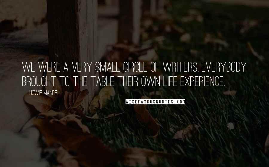 Howie Mandel Quotes: We were a very small circle of writers. Everybody brought to the table their own life experience.